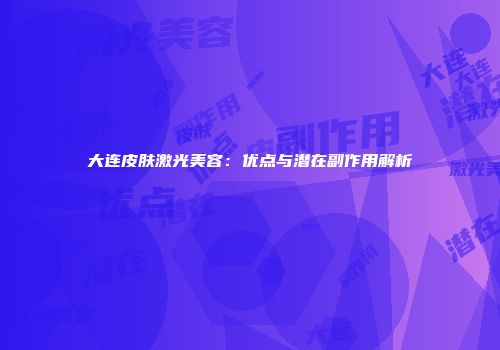 大连皮肤激光美容：优点与潜在副作用解析