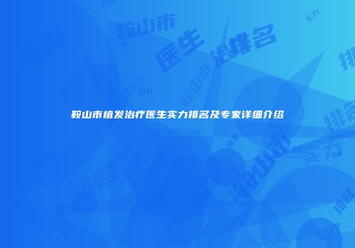 鞍山市植发治疗医生实力排名及专家详细介绍