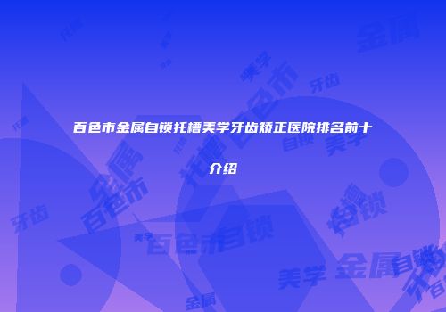 百色市金属自锁托槽美学牙齿矫正医院排名前十介绍