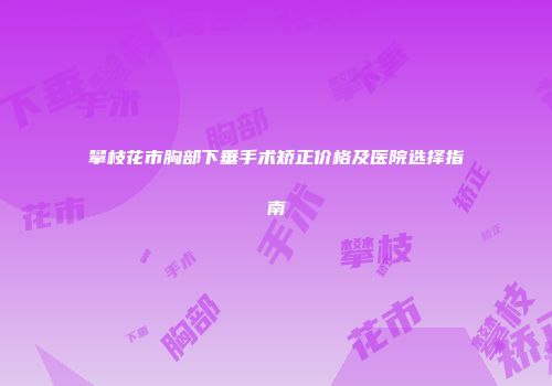 攀枝花市胸部下垂手术矫正价格及医院选择指南