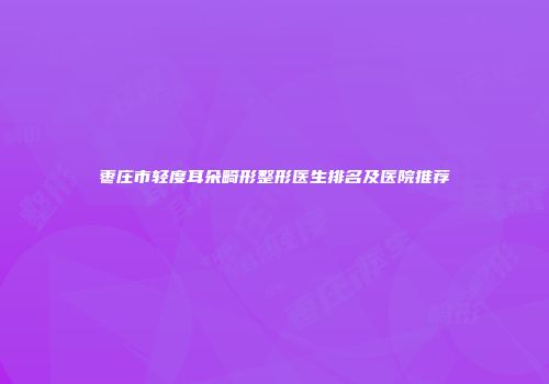 枣庄市轻度耳朵畸形整形医生排名及医院推荐
