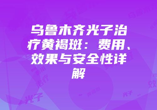 乌鲁木齐光子治疗黄褐斑：费用、效果与安全性详解
