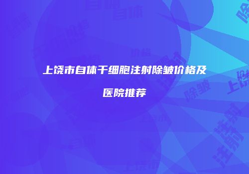 上饶市自体干细胞注射除皱价格及医院推荐