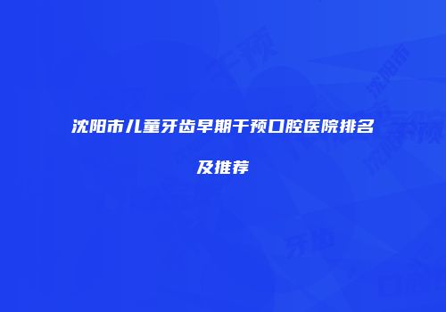沈阳市儿童牙齿早期干预口腔医院排名及推荐