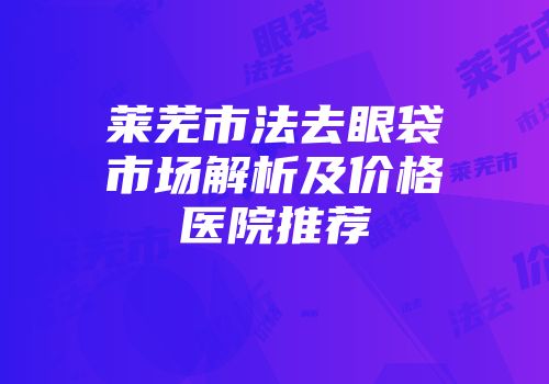 莱芜市法去眼袋市场解析及价格医院推荐