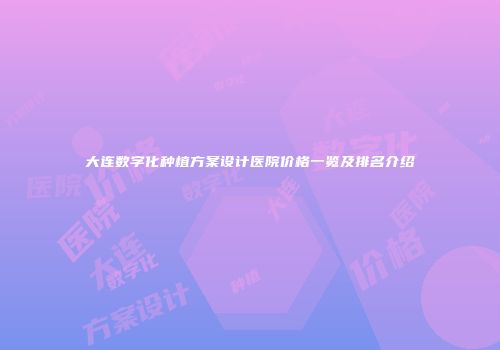 大连数字化种植方案设计医院价格一览及排名介绍