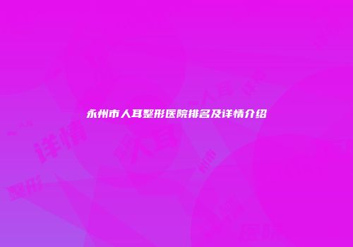 永州市人耳整形医院排名及详情介绍