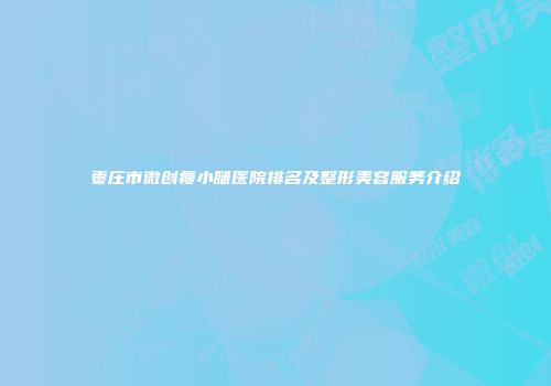 枣庄市微创瘦小腿医院排名及整形美容服务介绍