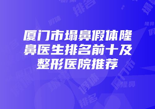 厦门市塌鼻假体隆鼻医生排名前十及整形医院推荐