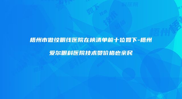 梧州市做纹眼线医院在榜清单前十位如下-梧州爱尔眼科医院技术赞价格也亲民