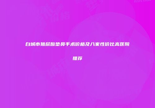 白城市玻尿酸垫鼻手术价格及八家性价比高医院推荐