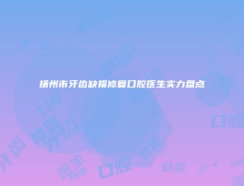 扬州市牙齿缺损修复口腔医生实力盘点