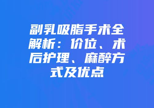 副乳吸脂手术全解析：价位、术后护理、麻醉方式及优点