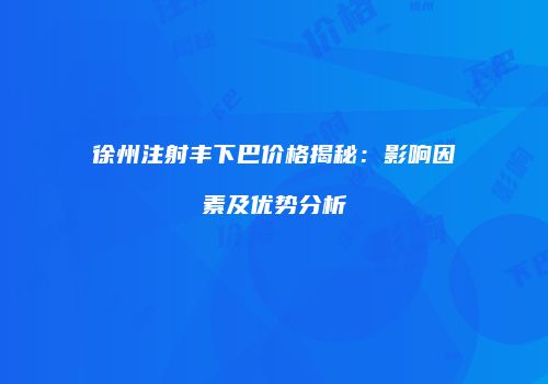 徐州注射丰下巴价格揭秘：影响因素及优势分析