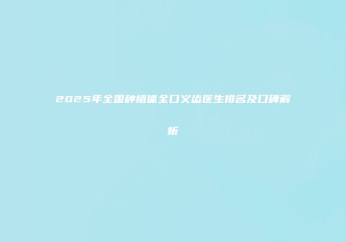 2025年全国种植体全口义齿医生排名及口碑解析