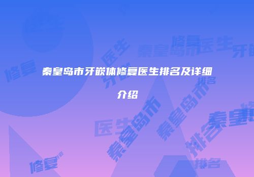 秦皇岛市牙嵌体修复医生排名及详细介绍