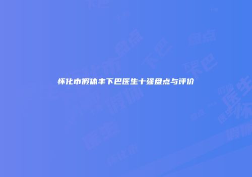 怀化市假体丰下巴医生十强盘点与评价