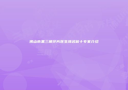 佛山市黑三角牙片医生排名前十专家介绍