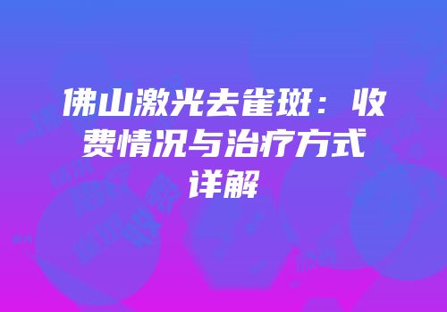 佛山激光去雀斑：收费情况与治疗方式详解