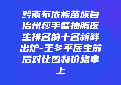 黔南布依族苗族自治州瘦手臂抽脂医生排名前十名新鲜出炉-王冬平医生前后对比图和价格奉上