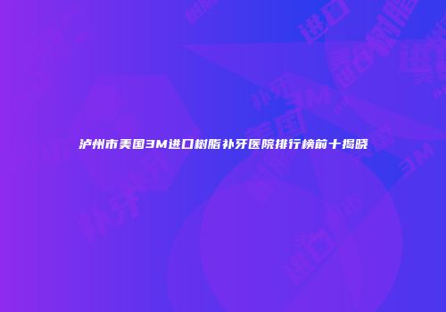 泸州市美国3M进口树脂补牙医院排行榜前十揭晓