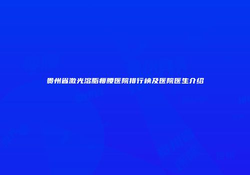 贵州省激光溶脂瘦腰医院排行榜及医院医生介绍