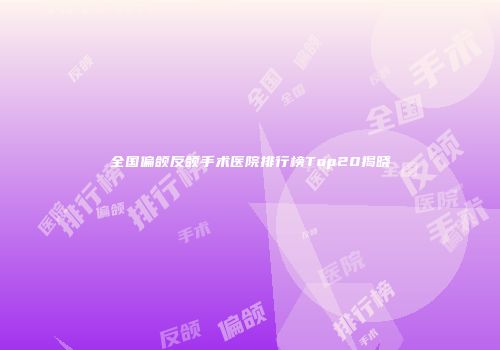 全国偏颌反颌手术医院排行榜Top20揭晓