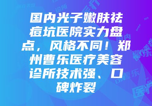 国内光子嫩肤祛痘坑医院实力盘点，风格不同！郑州曹乐医疗美容诊所技术强、口碑炸裂