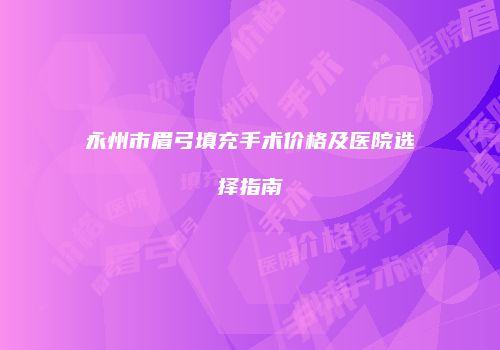 永州市眉弓填充手术价格及医院选择指南