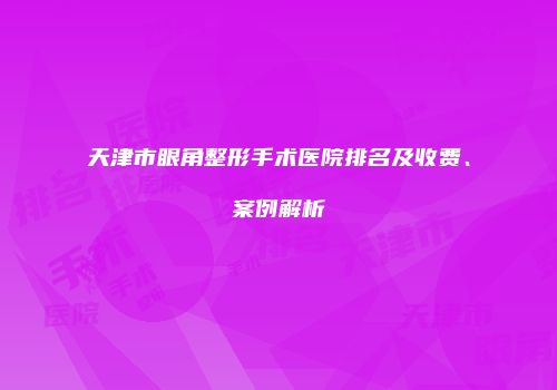 天津市眼角整形手术医院排名及收费、案例解析