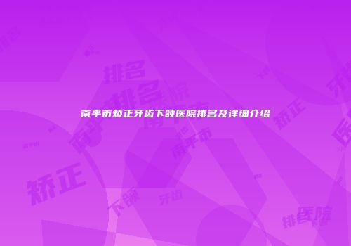 南平市矫正牙齿下颌医院排名及详细介绍
