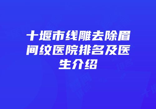 十堰市线雕去除眉间纹医院排名及医生介绍