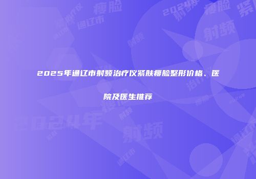 2025年通辽市射频治疗仪紧肤瘦脸整形价格、医院及医生推荐