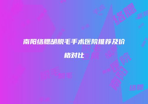 南阳络腮胡脱毛手术医院推荐及价格对比