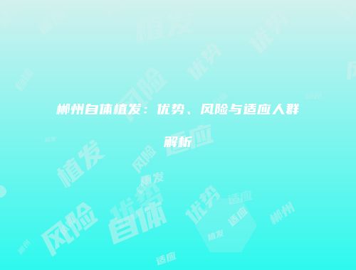郴州自体植发：优势、风险与适应人群解析