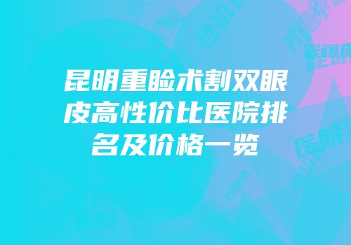 昆明重睑术割双眼皮高性价比医院排名及价格一览
