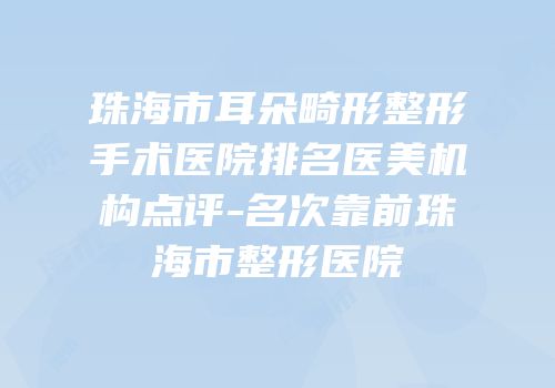 珠海市耳朵畸形整形手术医院排名医美机构点评-名次靠前珠海市整形医院