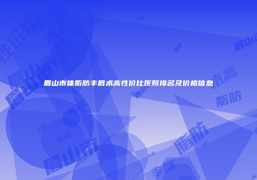 眉山市体脂肪丰唇术高性价比医院排名及价格信息