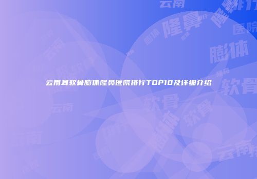 云南耳软骨膨体隆鼻医院排行TOP10及详细介绍