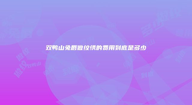 双鸭山兔唇做纹绣的费用到底是多少