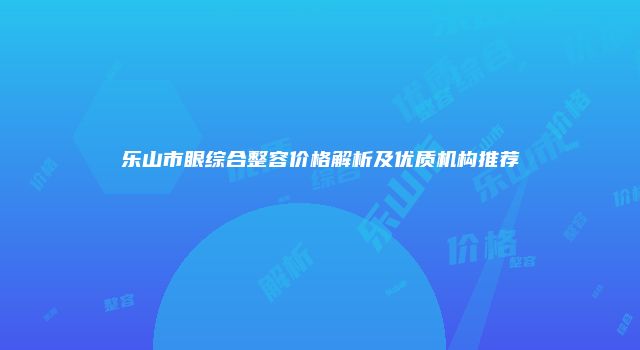 乐山市眼综合整容价格解析及优质机构推荐