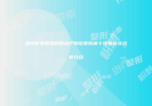 湖州市激素脸粉刺治疗整形医院前十强推荐及名医介绍
