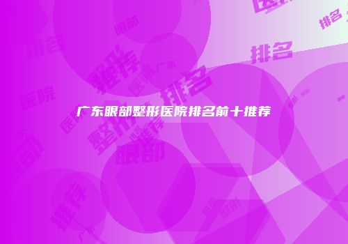 广东眼部整形医院排名前十推荐