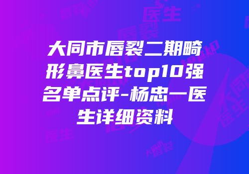 大同市唇裂二期畸形鼻医生top10强名单点评-杨忠一医生详细资料