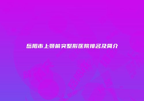 岳阳市上颚前突整形医院排名及简介