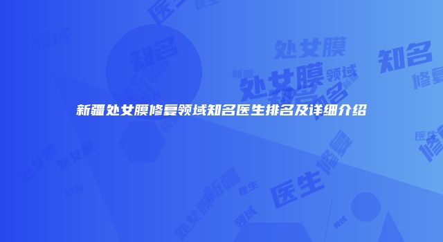 新疆处女膜修复领域知名医生排名及详细介绍
