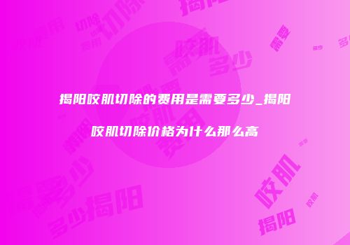 揭阳咬肌切除的费用是需要多少_揭阳咬肌切除价格为什么那么高