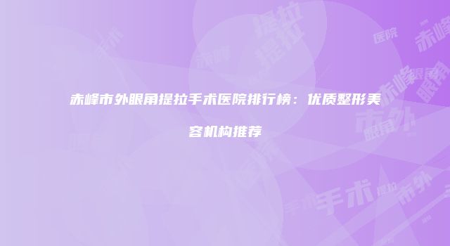 赤峰市外眼角提拉手术医院排行榜：优质整形美容机构推荐