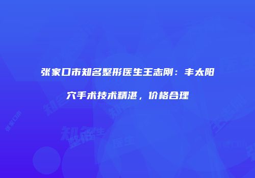 张家口市知名整形医生王志刚：丰太阳穴手术技术精湛，价格合理