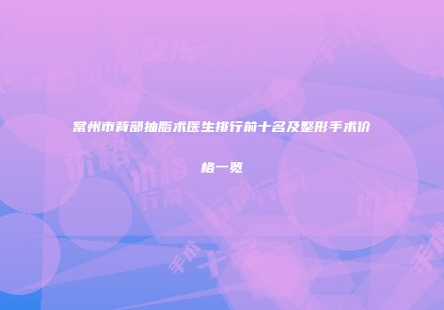 常州市背部抽脂术医生排行前十名及整形手术价格一览